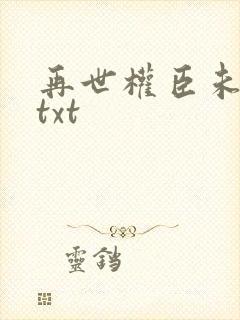 再世权臣未删减txt