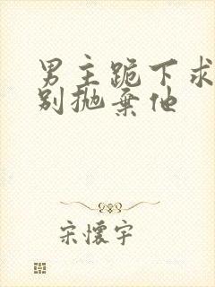 男主跪下求女主别抛弃他