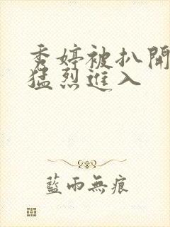 秀婷被扒开双腿猛烈进入