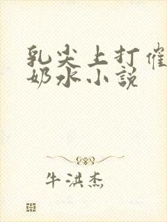 乳尖上打催乳针奶水小说