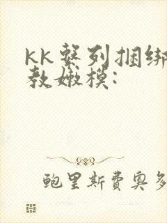 kk系列捆绑调教嫩模: