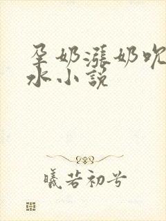 孕奶涨奶吮咂奶水小说