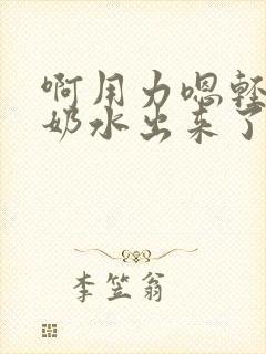 啊用力嗯轻一点奶水出来了小说