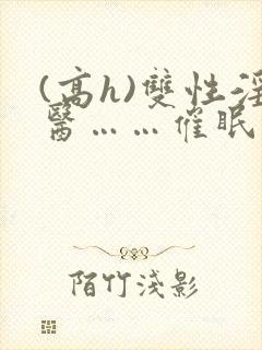 (高h)双性淫医……催眠封面