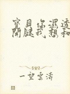 宝贝你湿透了张开腿我想和视频