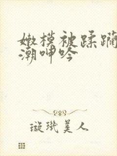 嫩模被蹂躏到高潮呻吟