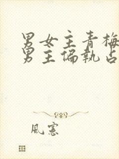 男女主青梅竹马男主偏执占有欲强