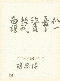 白丝班长扒开腿让我爽了一夜