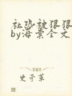 社恐被狠狠疼爱by海棠全文阅读免费