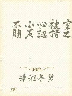 不小心被室友男朋友认错之后免费阅读