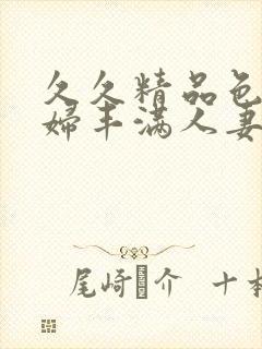 久久精品色妇熟妇丰满人妻一区二区