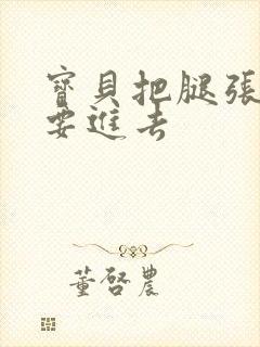 宝贝把腿张开我要进去