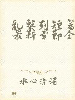 乱系列短篇辣文最新章节全文阅读