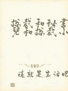 总裁和秘书苏可儿和总裁小说最新章