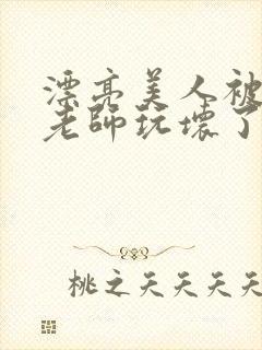 漂亮美人被竹马老师玩坏了小说