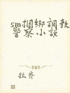 sm捆绑调教女警察小说