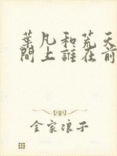 叶凡和荒天帝时间上谁在前面