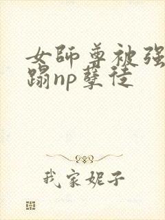 女师尊被强行糟蹋np孽徒