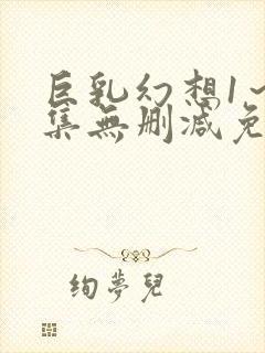 巨乳幻想1～2集无删减免费下载