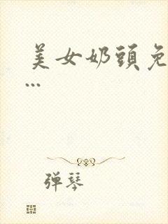 美女奶头免费看...