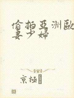 偷拍亚洲欧美人妻少妇