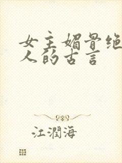 女主媚骨绝色勾人的古言