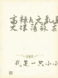 高辣h文乱乳h文浪荡苏柔