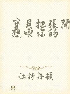 宝贝把张开腿我想吃你的