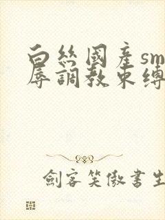 白丝国产sm羞辱调教束缚捆绑