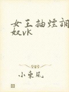 女王抽烟调教男奴vk