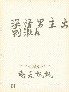 深情男主出轨2刺激h