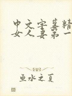 中文字幕精品熟女人妻第一区