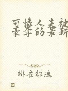 可怜人夫被强取豪夺的最新章节更新