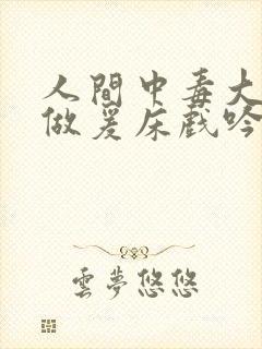 人间中毒大尺度做爰床戏吟声