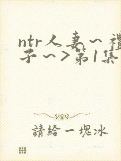 ntr人妻～礼子～>第1集