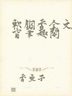 软胭香全文无弹窗笔趣阁