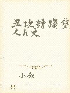 丑攻糟蹋双性美人h文