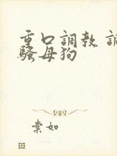 重口调教 调教骚母狗