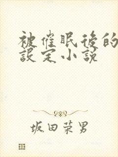 被催眠后的各种设定小说