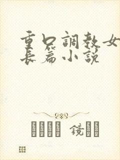 重口调教女虐女长篇小说