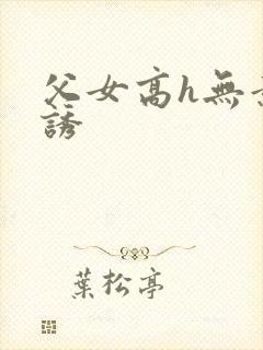 父女高h无意引诱