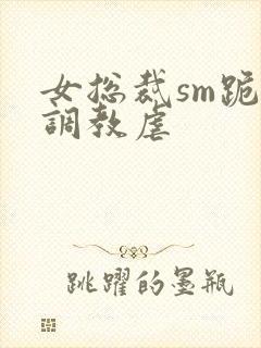 女总裁sm跪爬调教虐