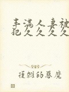 丰满人妻被公侵犯久久久久久