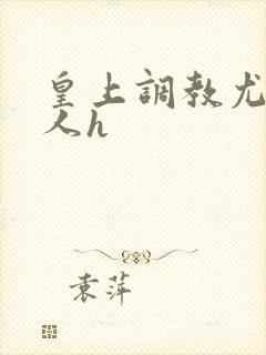 皇上调教尤物美人h