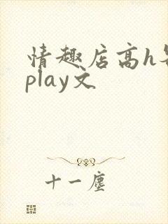 情趣店高h各种play文