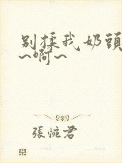 别揉我奶头~嗯~啊~