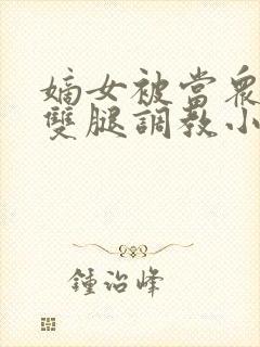 嫡女被当众扒开双腿调教小说