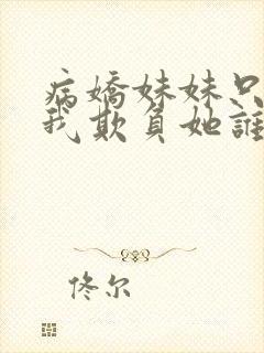 病娇妹妹只想让我欺负她谁小说