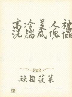 高冷美人被催眠洗脑成傀儡的小说