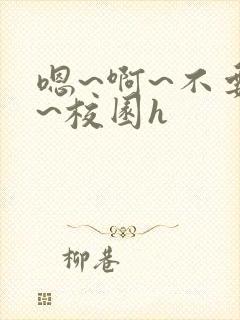 嗯~啊~不要了~校园h